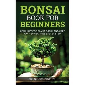 Bonsai Book for Beginners: Learn How to Plant, Grow, and Care for a Bonsai Tree
